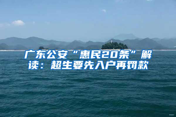 广东公安“惠民20条”解读：超生要先入户再罚款