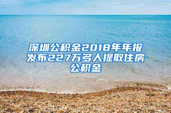 深圳公积金2018年年报发布227万多人提取住房公积金