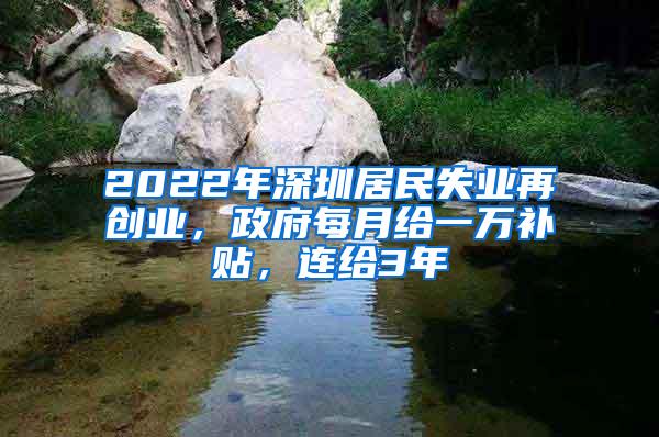 2022年深圳居民失业再创业，政府每月给一万补贴，连给3年