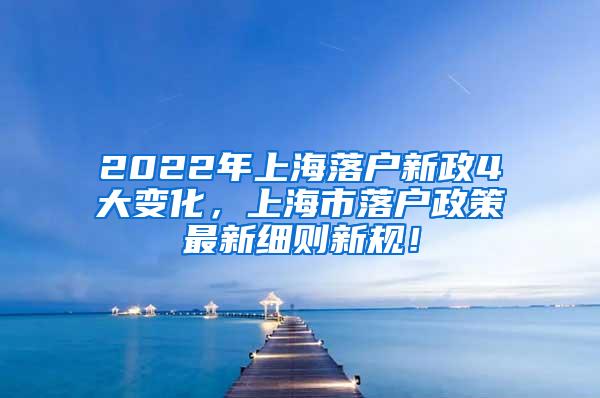 2022年上海落户新政4大变化，上海市落户政策最新细则新规！