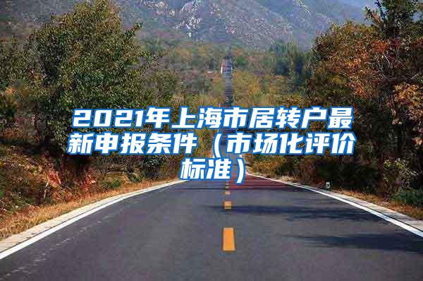 2021年上海市居转户最新申报条件（市场化评价标准）