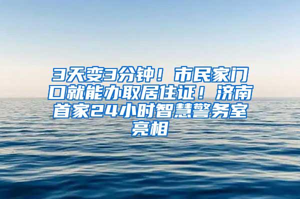 3天变3分钟！市民家门口就能办取居住证！济南首家24小时智慧警务室亮相