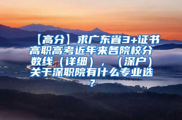 【高分】求广东省3+证书高职高考近年来各院校分数线（详细），（深户）关于深职院有什么专业选？