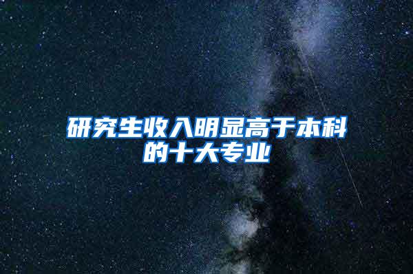 研究生收入明显高于本科的十大专业