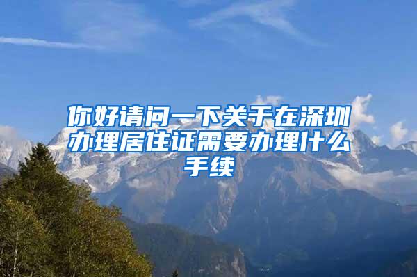 你好请问一下关于在深圳办理居住证需要办理什么手续
