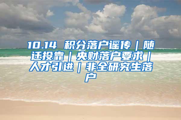 10.14 积分落户谣传｜随迁投靠｜央财落户要求｜人才引进｜非全研究生落户