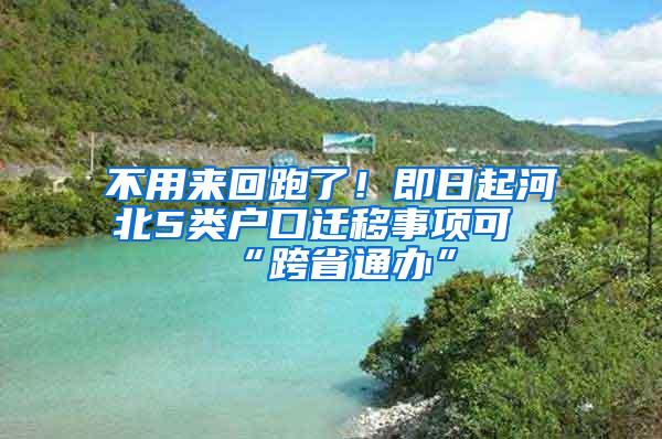 不用来回跑了！即日起河北5类户口迁移事项可“跨省通办”