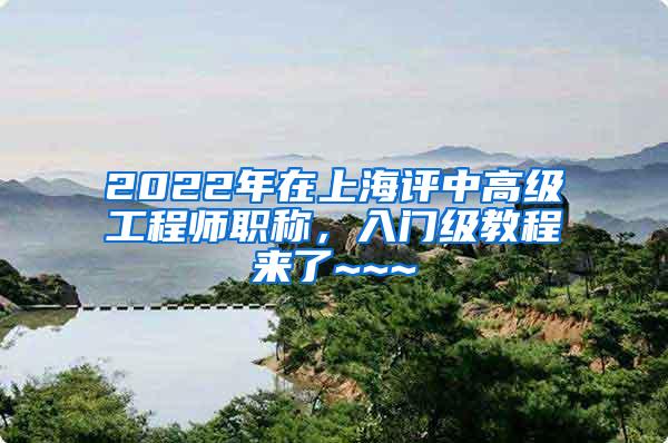2022年在上海评中高级工程师职称，入门级教程来了~~~