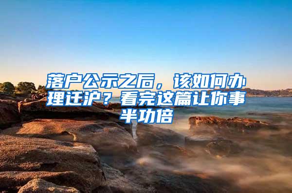 落户公示之后，该如何办理迁沪？看完这篇让你事半功倍