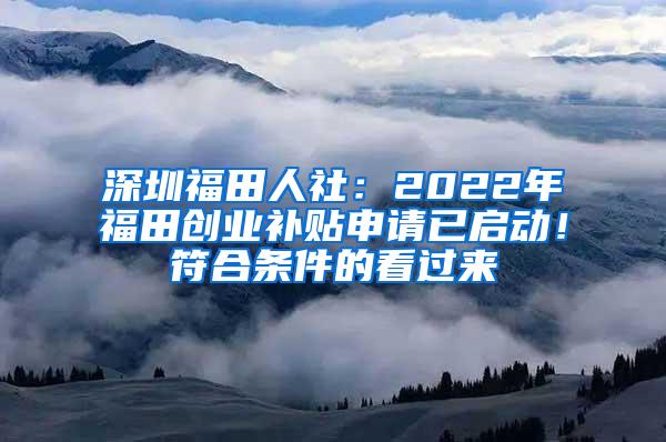 深圳福田人社：2022年福田创业补贴申请已启动！符合条件的看过来
