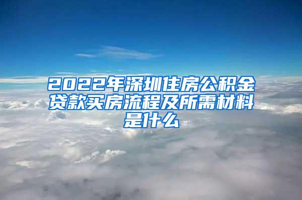 2022年深圳住房公积金贷款买房流程及所需材料是什么