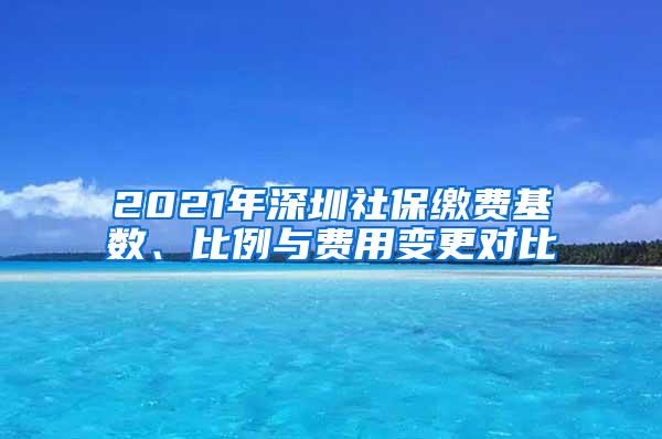 2021年深圳社保缴费基数、比例与费用变更对比