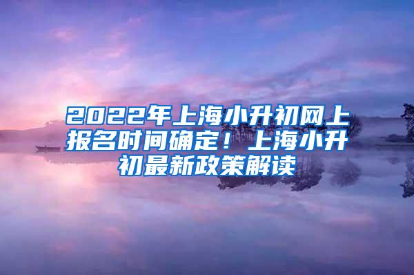 2022年上海小升初网上报名时间确定！上海小升初最新政策解读