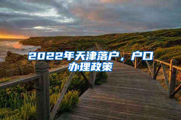 2022年天津落户，户口办理政策