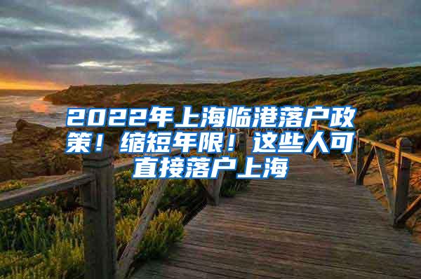 2022年上海临港落户政策！缩短年限！这些人可直接落户上海