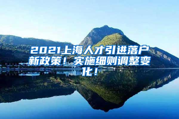 2021上海人才引进落户新政策！实施细则调整变化！