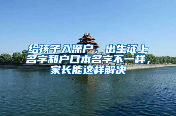 给孩子入深户，出生证上名字和户口本名字不一样，家长能这样解决