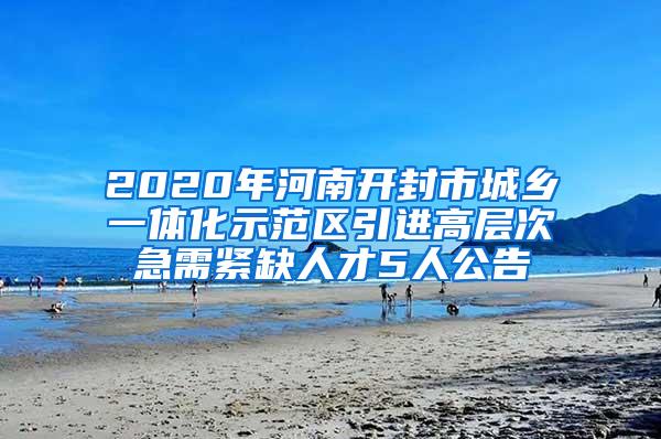 2020年河南开封市城乡一体化示范区引进高层次急需紧缺人才5人公告