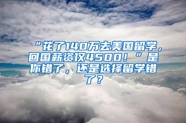 “花了140万去美国留学，回国薪资仅4500！”是你错了，还是选择留学错了？