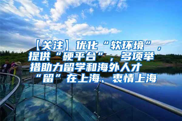 【关注】优化“软环境”，提供“硬平台”，多项举措助力留学和海外人才“留”在上海、衷情上海
