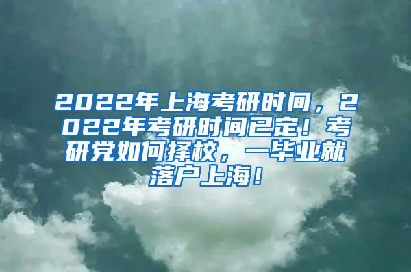 2022年上海考研时间，2022年考研时间已定！考研党如何择校，一毕业就落户上海！
