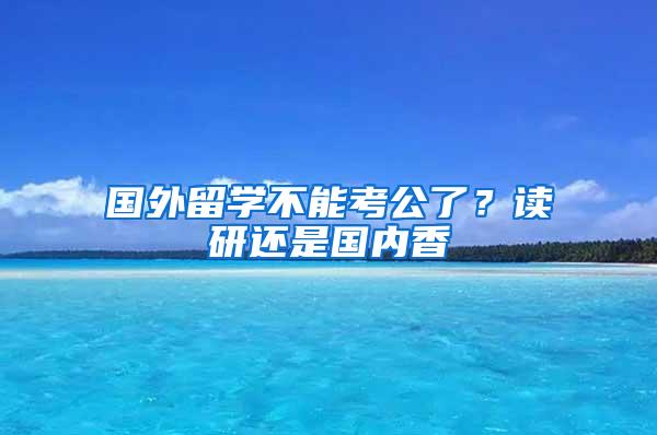 国外留学不能考公了？读研还是国内香