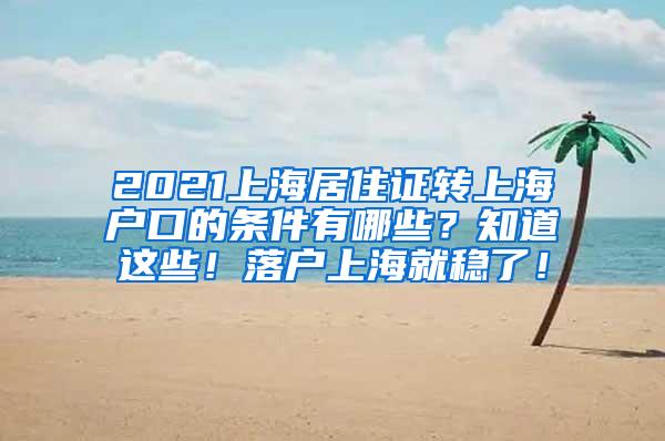 2021上海居住证转上海户口的条件有哪些？知道这些！落户上海就稳了！