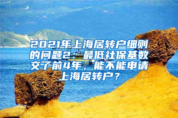 2021年上海居转户细则的问题2：最低社保基数交了前4年，能不能申请上海居转户？
