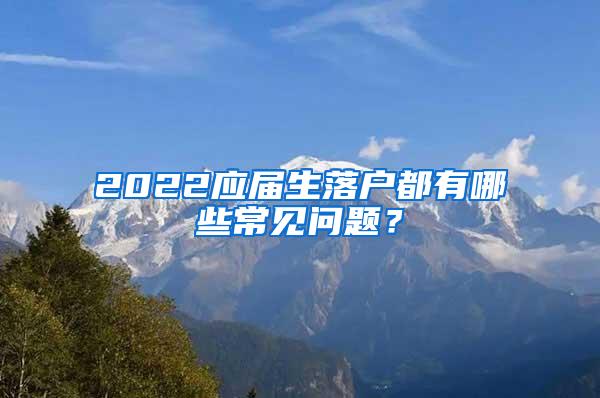 2022应届生落户都有哪些常见问题？