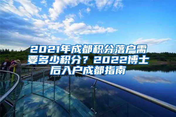 2021年成都积分落户需要多少积分？2022博士后入户成都指南