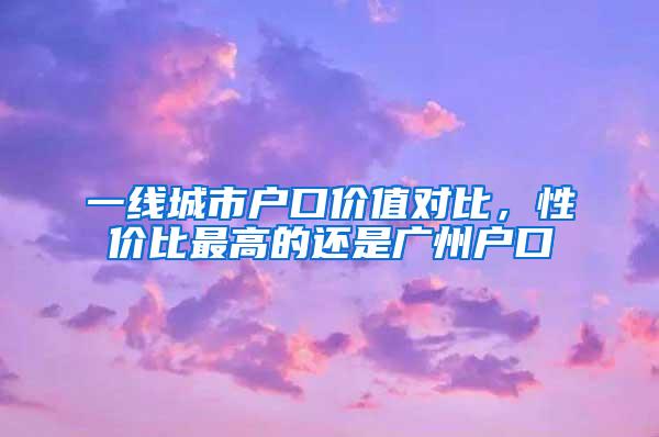 一线城市户口价值对比，性价比最高的还是广州户口