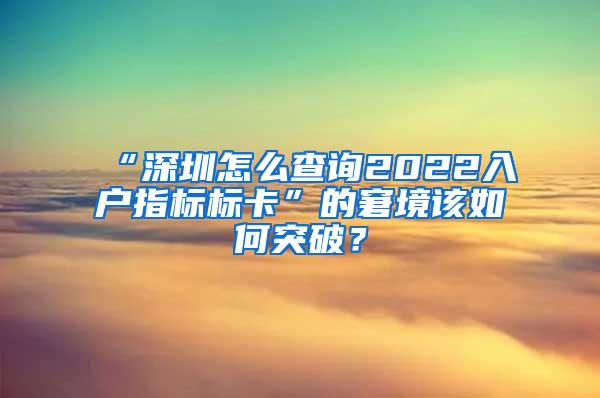 “深圳怎么查询2022入户指标标卡”的窘境该如何突破？