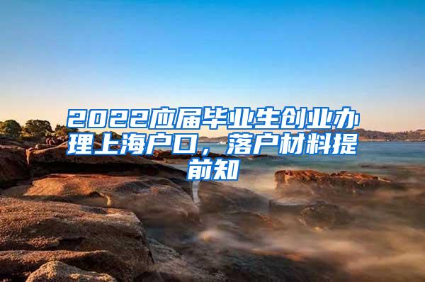 2022应届毕业生创业办理上海户口，落户材料提前知