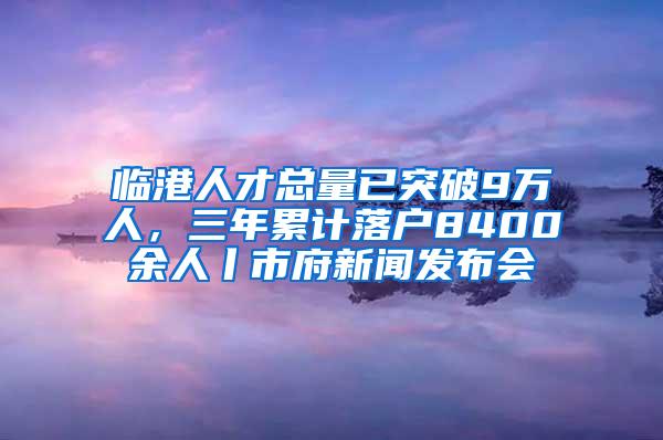 临港人才总量已突破9万人，三年累计落户8400余人丨市府新闻发布会