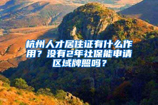 杭州人才居住证有什么作用？没有2年社保能申请区域牌照吗？