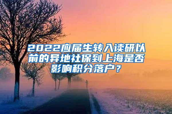 2022应届生转入读研以前的异地社保到上海是否影响积分落户？