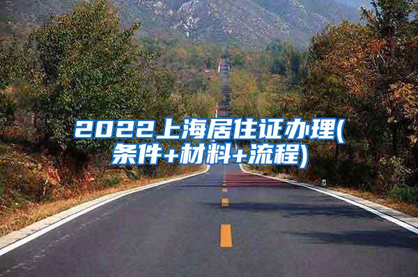 2022上海居住证办理(条件+材料+流程)