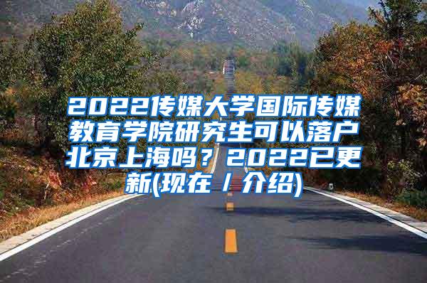 2022传媒大学国际传媒教育学院研究生可以落户北京上海吗？2022已更新(现在／介绍)