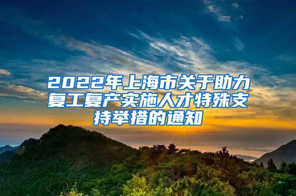 2022年上海市关于助力复工复产实施人才特殊支持举措的通知