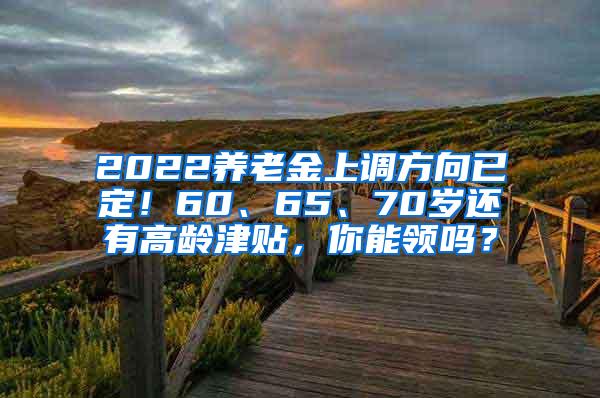 2022养老金上调方向已定！60、65、70岁还有高龄津贴，你能领吗？