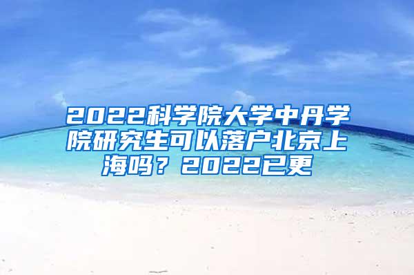 2022科学院大学中丹学院研究生可以落户北京上海吗？2022已更