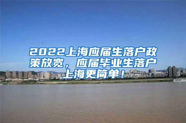 2022上海应届生落户政策放宽，应届毕业生落户上海更简单！