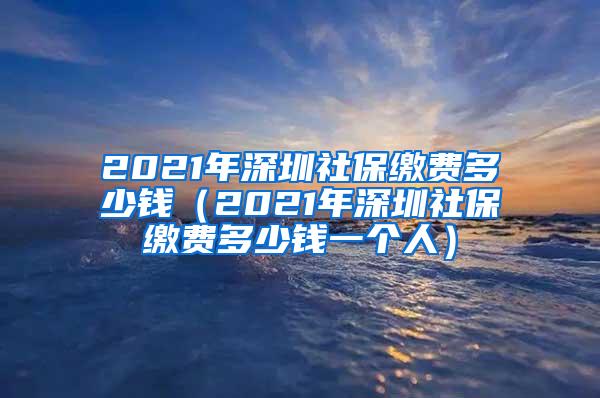 2021年深圳社保缴费多少钱（2021年深圳社保缴费多少钱一个人）