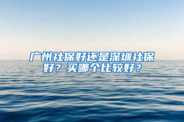 广州社保好还是深圳社保好？买哪个比较好？