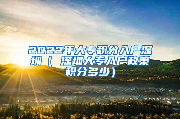 2022年大专积分入户深圳（ 深圳大专入户政策积分多少）