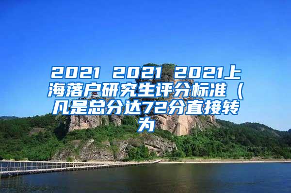 2021 2021 2021上海落户研究生评分标准（凡是总分达72分直接转为