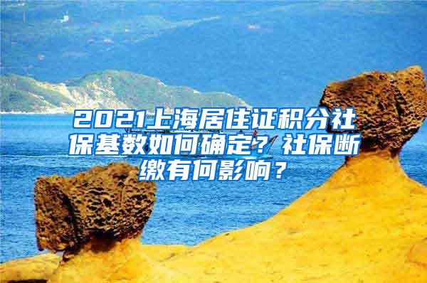 2021上海居住证积分社保基数如何确定？社保断缴有何影响？