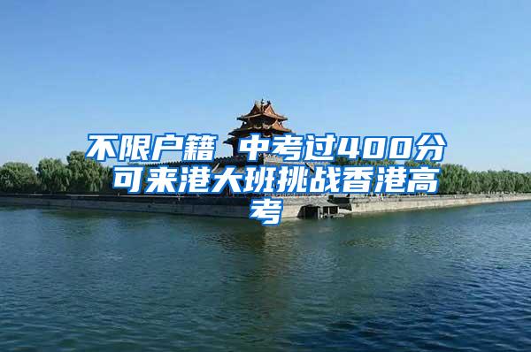 不限户籍 中考过400分 可来港大班挑战香港高考