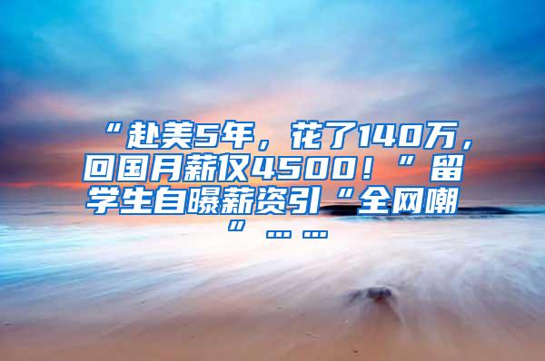 “赴美5年，花了140万，回国月薪仅4500！”留学生自曝薪资引“全网嘲”……