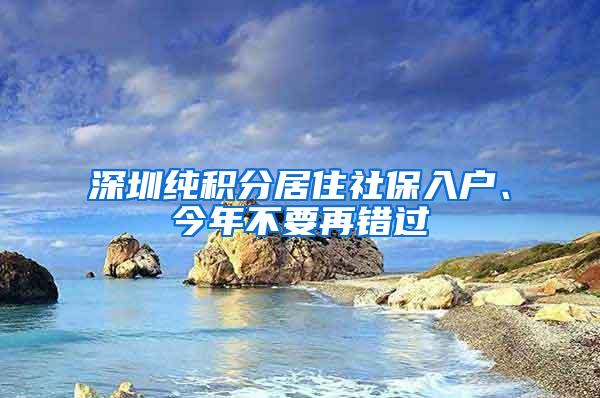 深圳纯积分居住社保入户、今年不要再错过